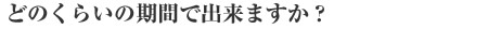 どのくらいの期間で出来ますか？