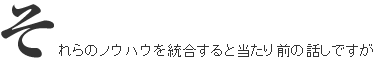 それらのノウハウを統合すると当たり前の話ですが